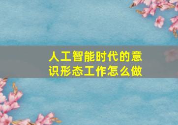 人工智能时代的意识形态工作怎么做