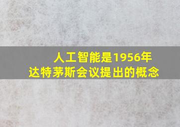 人工智能是1956年达特茅斯会议提出的概念