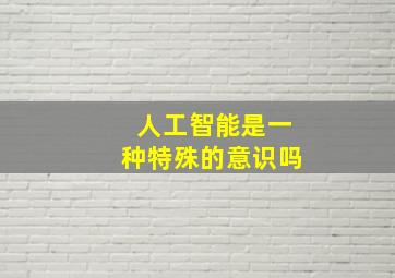 人工智能是一种特殊的意识吗