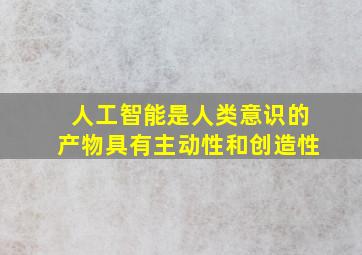 人工智能是人类意识的产物具有主动性和创造性