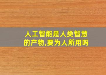 人工智能是人类智慧的产物,要为人所用吗