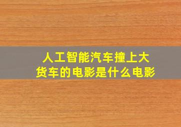 人工智能汽车撞上大货车的电影是什么电影