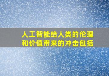 人工智能给人类的伦理和价值带来的冲击包括