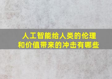 人工智能给人类的伦理和价值带来的冲击有哪些