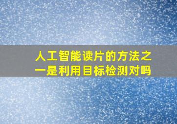 人工智能读片的方法之一是利用目标检测对吗