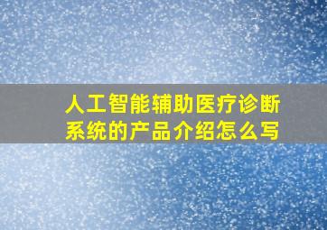 人工智能辅助医疗诊断系统的产品介绍怎么写