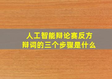 人工智能辩论赛反方辩词的三个步骤是什么