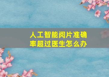 人工智能阅片准确率超过医生怎么办