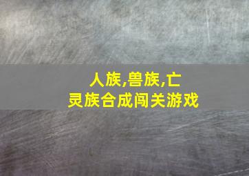 人族,兽族,亡灵族合成闯关游戏