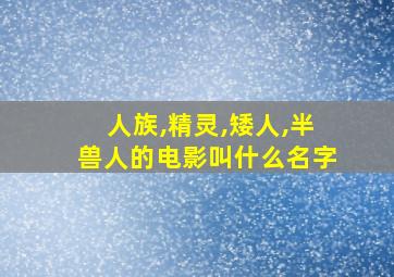 人族,精灵,矮人,半兽人的电影叫什么名字