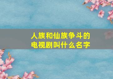 人族和仙族争斗的电视剧叫什么名字