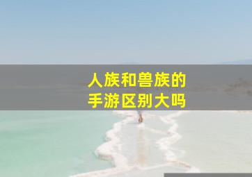 人族和兽族的手游区别大吗