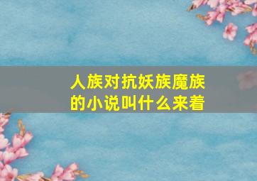 人族对抗妖族魔族的小说叫什么来着