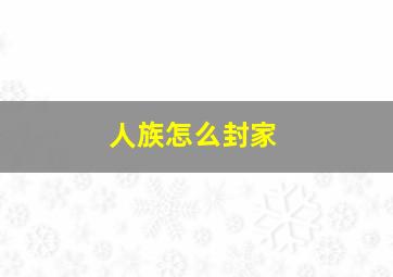 人族怎么封家