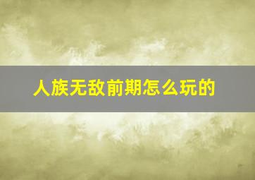 人族无敌前期怎么玩的