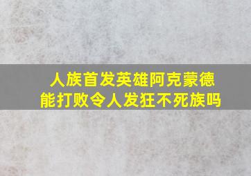 人族首发英雄阿克蒙德能打败令人发狂不死族吗