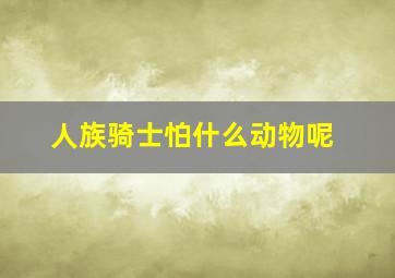 人族骑士怕什么动物呢