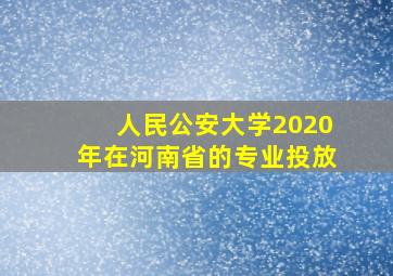 人民公安大学2020年在河南省的专业投放