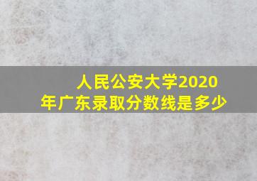 人民公安大学2020年广东录取分数线是多少