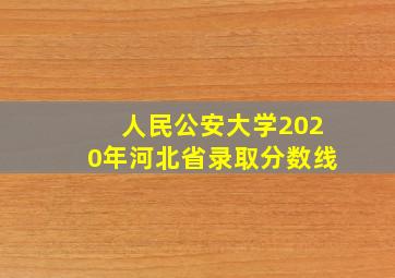 人民公安大学2020年河北省录取分数线