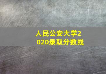 人民公安大学2020录取分数线