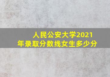 人民公安大学2021年录取分数线女生多少分