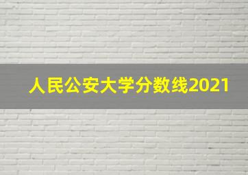 人民公安大学分数线2021