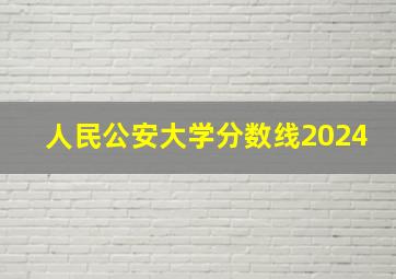 人民公安大学分数线2024