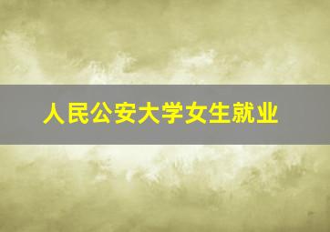 人民公安大学女生就业