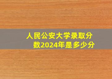 人民公安大学录取分数2024年是多少分