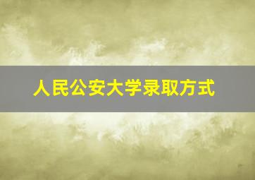 人民公安大学录取方式