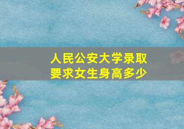 人民公安大学录取要求女生身高多少