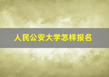 人民公安大学怎样报名