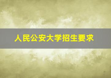 人民公安大学招生要求