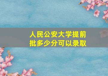 人民公安大学提前批多少分可以录取