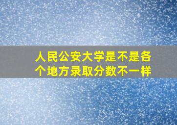 人民公安大学是不是各个地方录取分数不一样