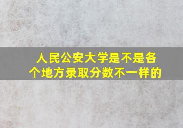 人民公安大学是不是各个地方录取分数不一样的