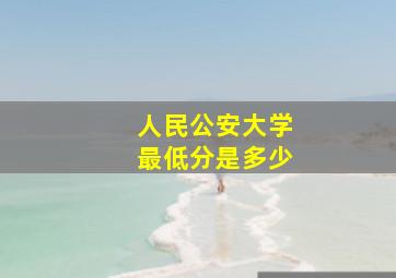 人民公安大学最低分是多少