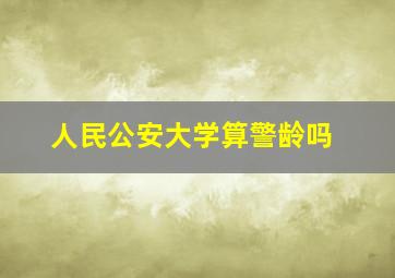 人民公安大学算警龄吗