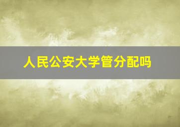 人民公安大学管分配吗