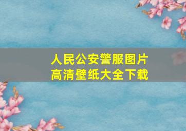 人民公安警服图片高清壁纸大全下载