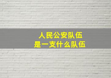 人民公安队伍是一支什么队伍