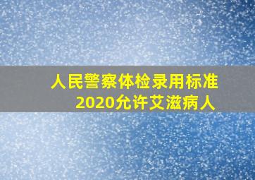 人民警察体检录用标准2020允许艾滋病人