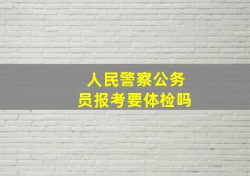 人民警察公务员报考要体检吗