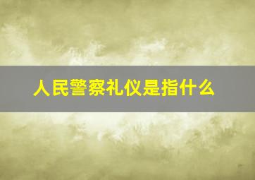 人民警察礼仪是指什么