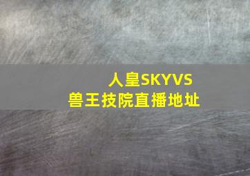 人皇SKYVS兽王技院直播地址