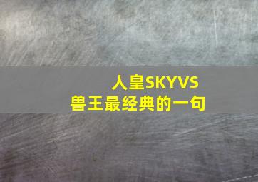 人皇SKYVS兽王最经典的一句