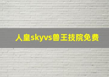 人皇skyvs兽王技院免费