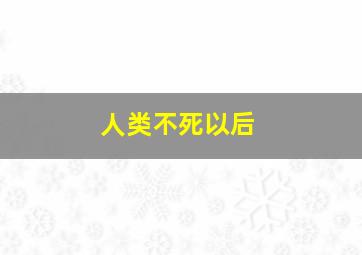 人类不死以后