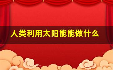 人类利用太阳能能做什么